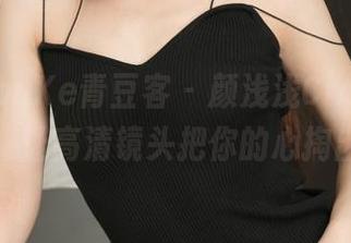 QingDouKe青豆客 – 颜浅浅Cindy甜心合集：让高清镜头把你的心掏出来！