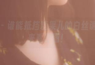 果团网 – 谁能抵挡糖果儿的白丝诱惑？快来看原图！